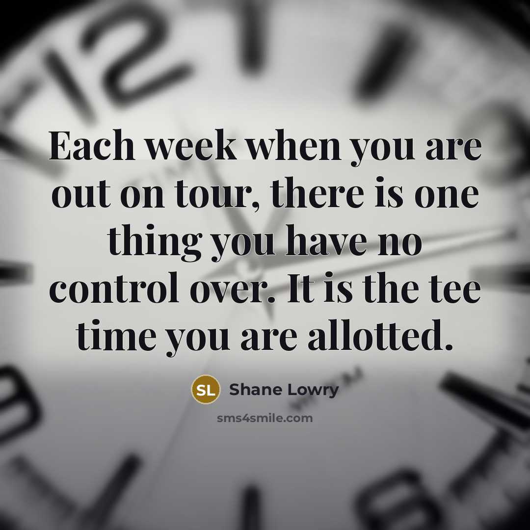 “Each week when you are out on tour, there is one thing you have no control over. It is the tee time you are allotted.” quote by Shane Lowry