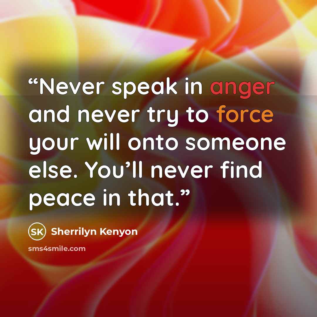 “Never speak in anger and never try to force your will onto someone else. You’ll never find peace in that.” quote by Sherrilyn Kenyon