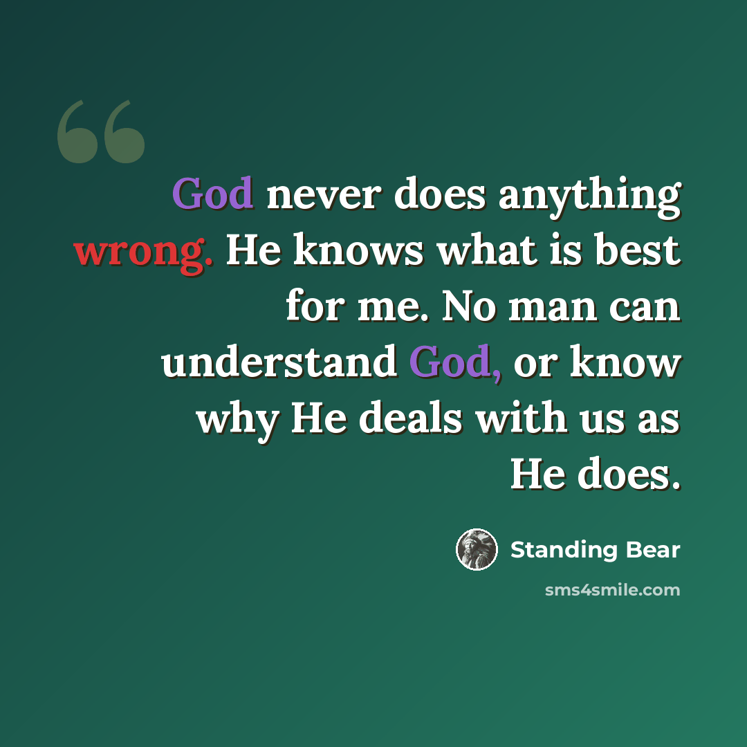 “God never does anything wrong. He knows what is best for me. No man can understand God, or know why He deals with us as He does.” quote by Standing Bear