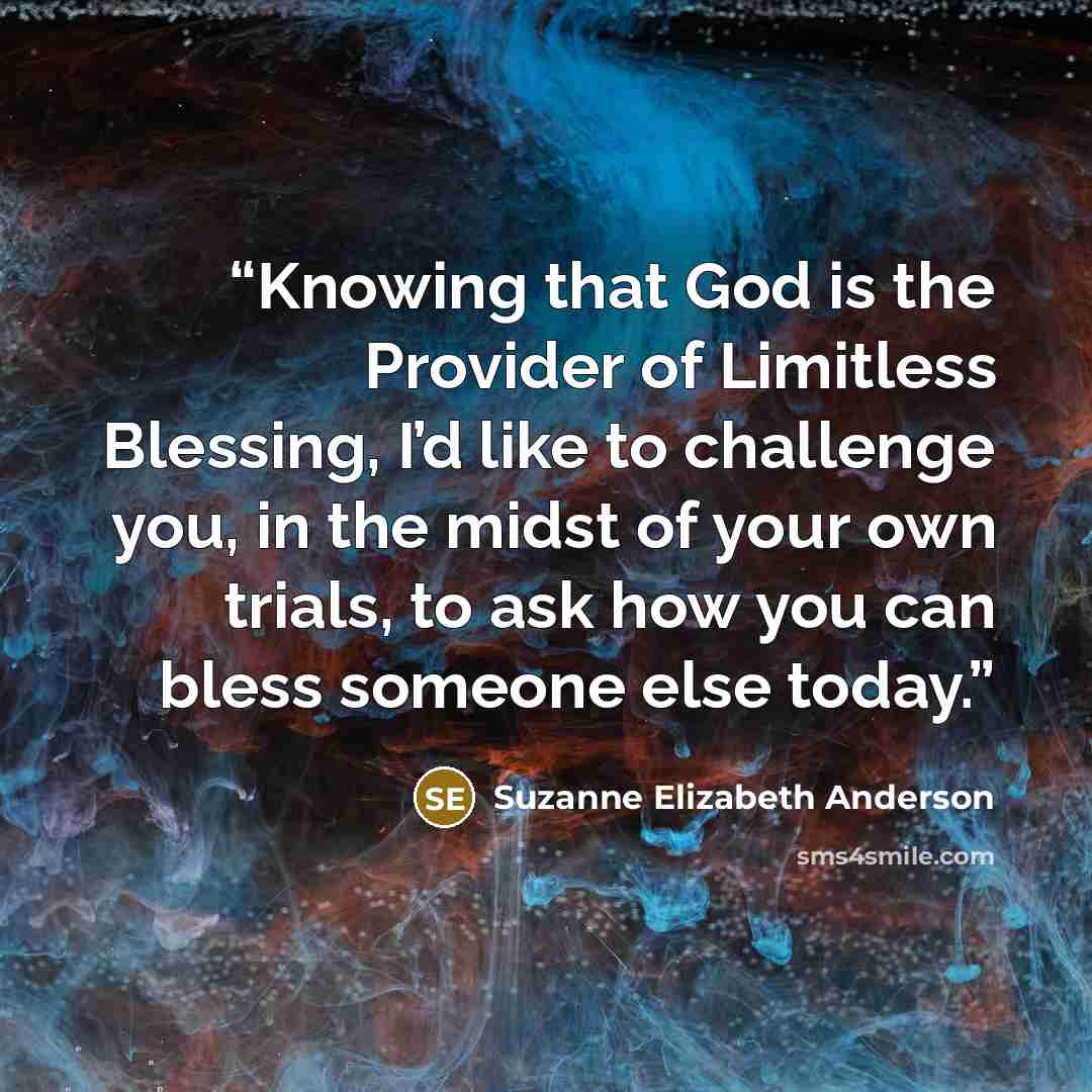 “Knowing that God is the Provider of Limitless Blessing, I’d like to challenge you, in the midst of your own trials, to ask how you can bless someone else today.” quote by Suzanne Elizabeth Anderson