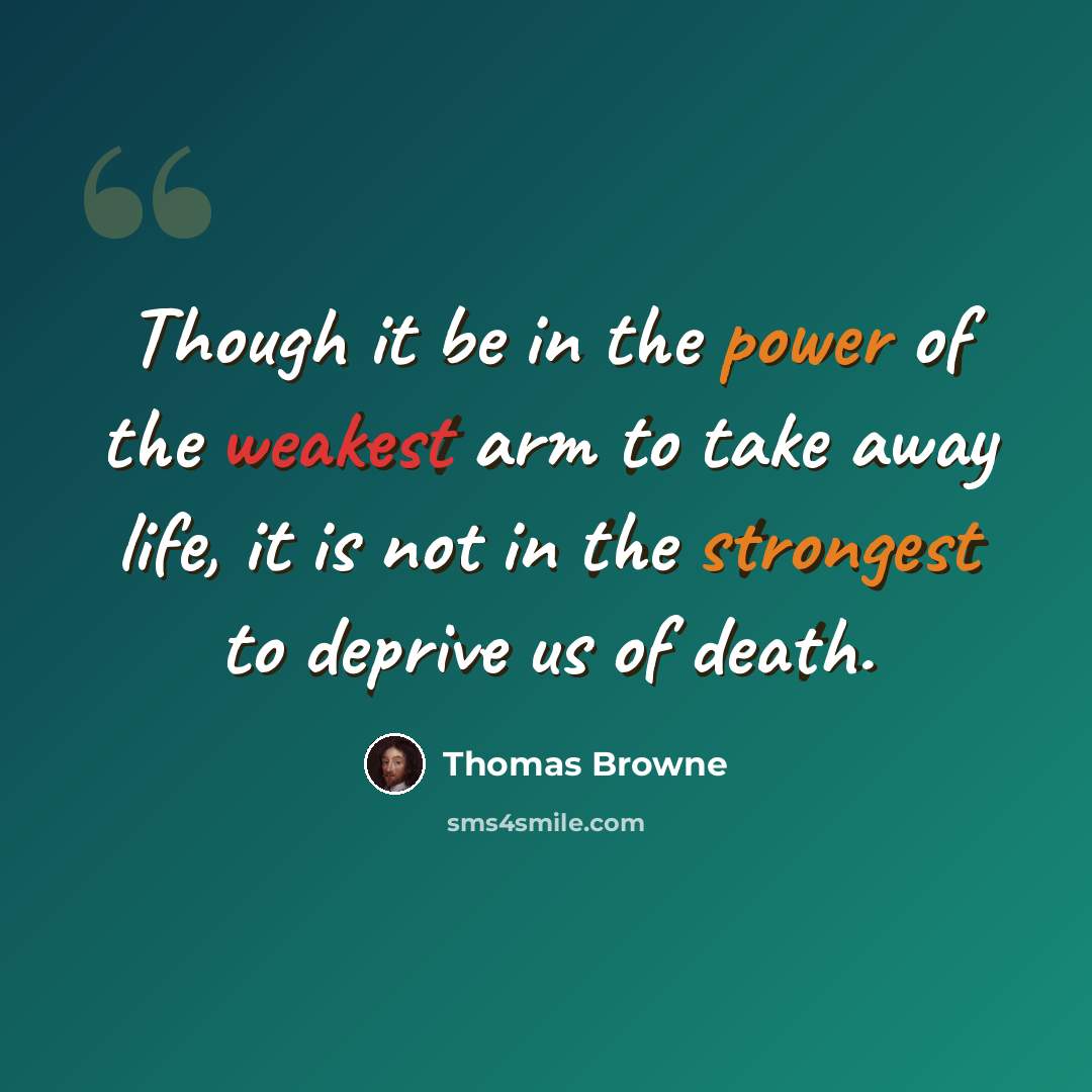 “Though it be in the power of the weakest arm to take away life, it is not in the strongest to deprive us of death.” quote by Thomas Browne