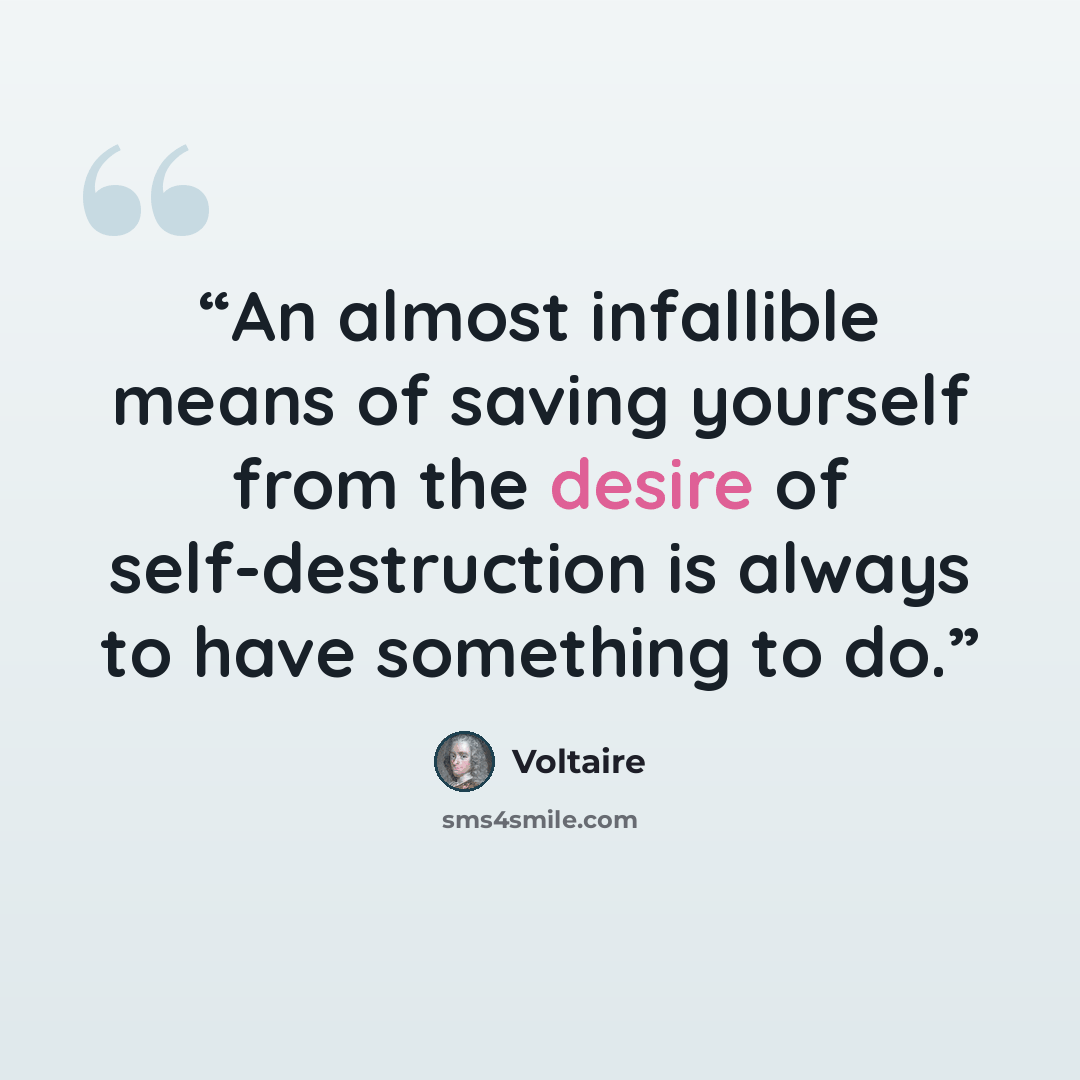 “An almost infallible means of saving yourself from the desire of self-destruction is always to have something to do.” quote by Voltaire