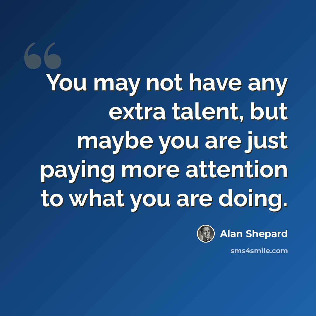“You may not have any extra talent, but maybe you are just paying more attention to what you are doing.” quote by Alan Shepard