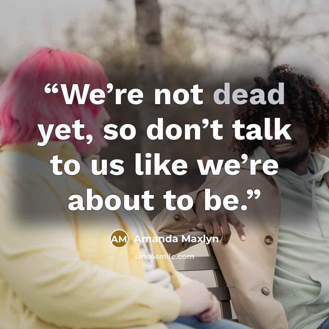 “We’re not dead yet, so don’t talk to us like we’re about to be.” quote by Amanda Maxlyn
