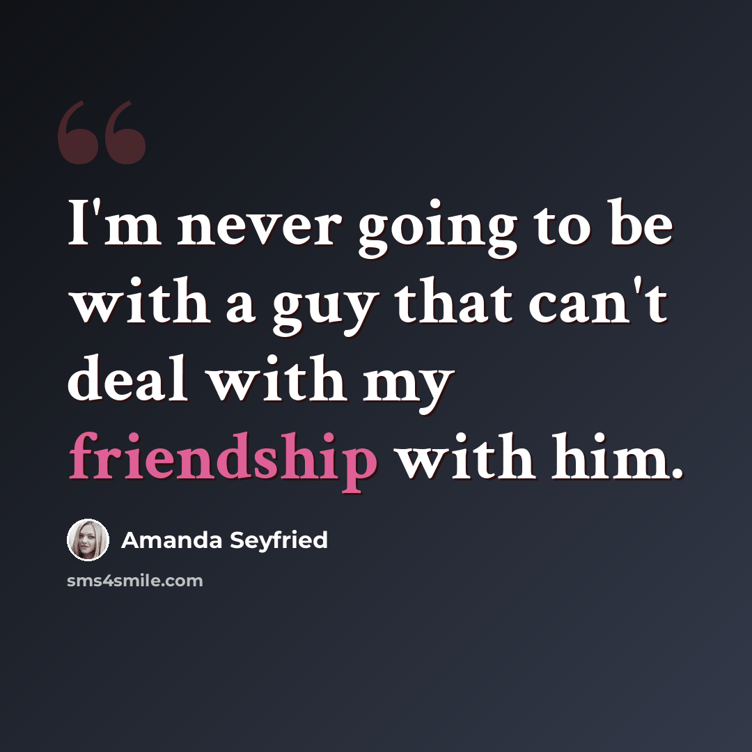 “I'm never going to be with a guy that can't deal with my friendship with him.” quote by Amanda Seyfried