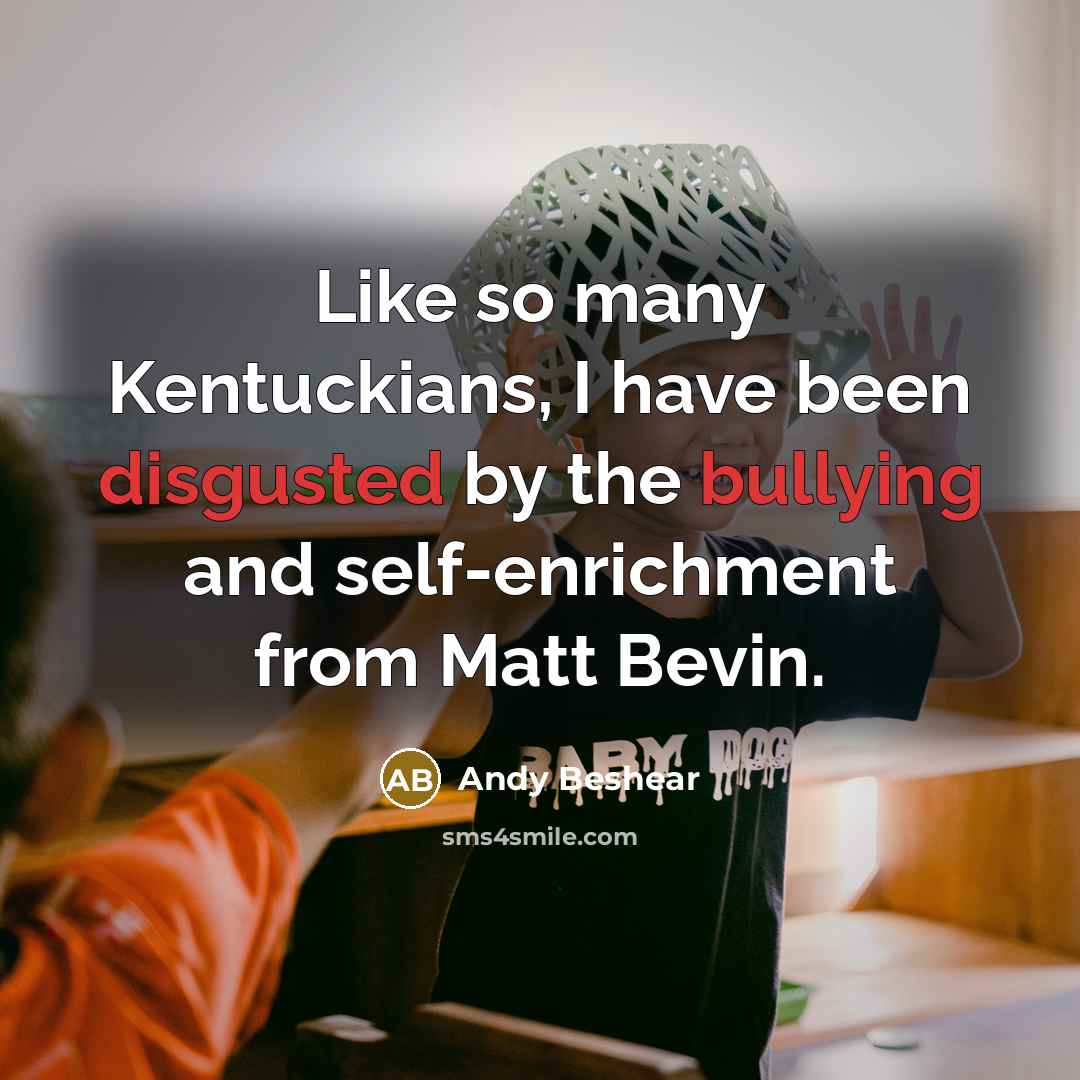 “Like so many Kentuckians, I have been disgusted by the bullying and self-enrichment from Matt Bevin.” quote by Andy Beshear