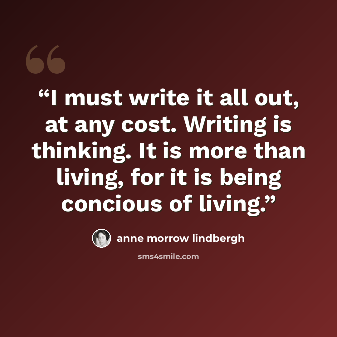 “I must write it all out, at any cost. Writing is thinking. It is more than living, for it is being concious of living.” quote by Anne Morrow Lindbergh