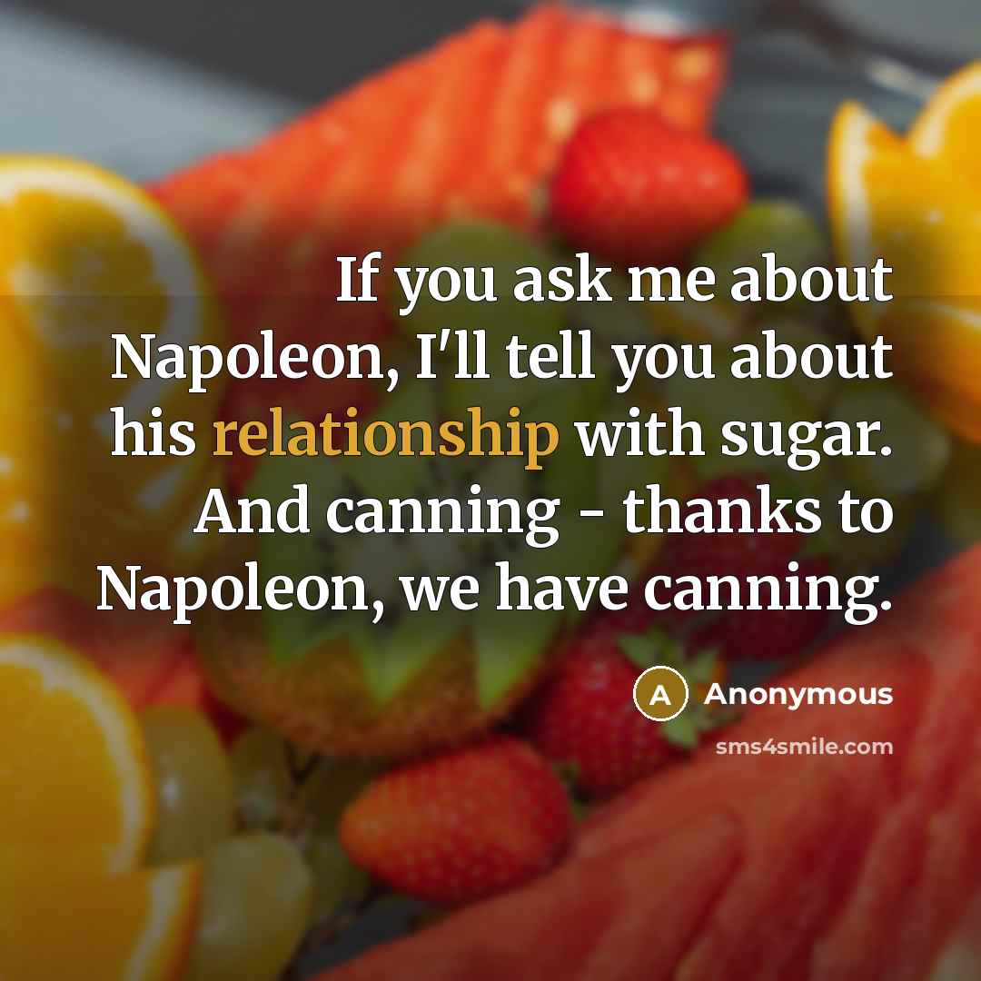 “If you ask me about Napoleon, I'll tell you about his relationship with sugar. And canning - thanks to Napoleon, we have canning.” quote by Anonymous