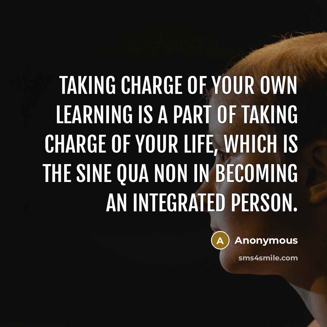 “Taking charge of your own learning is a part of taking charge of your life, which is the sine qua non in becoming an integrated person.” quote by Anonymous