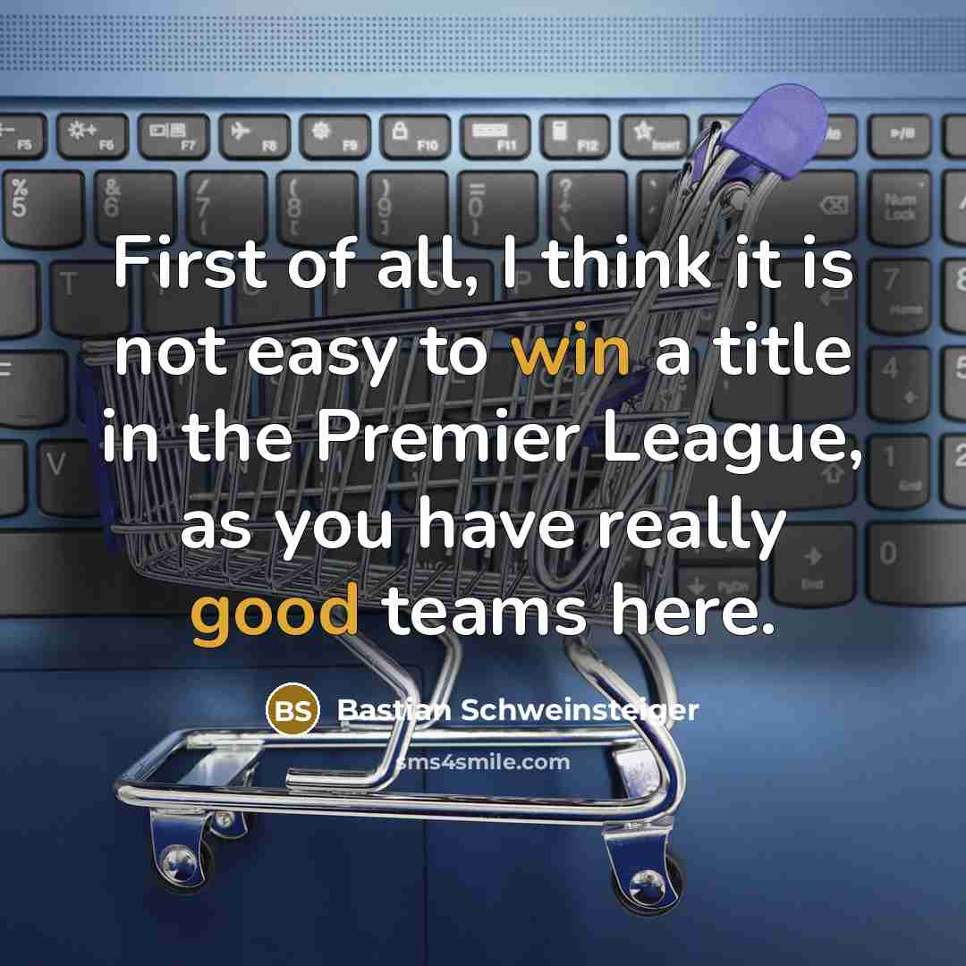 “First of all, I think it is not easy to win a title in the Premier League, as you have really good teams here.” quote by Bastian Schweinsteiger
