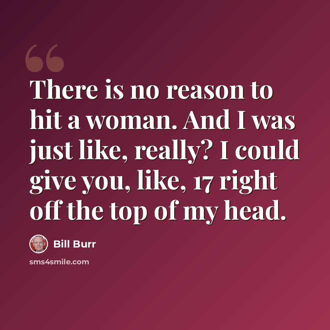“There is no reason to hit a woman. And I was just like, really? I could give you, like, 17 right off the top of my head.” quote by Bill Burr