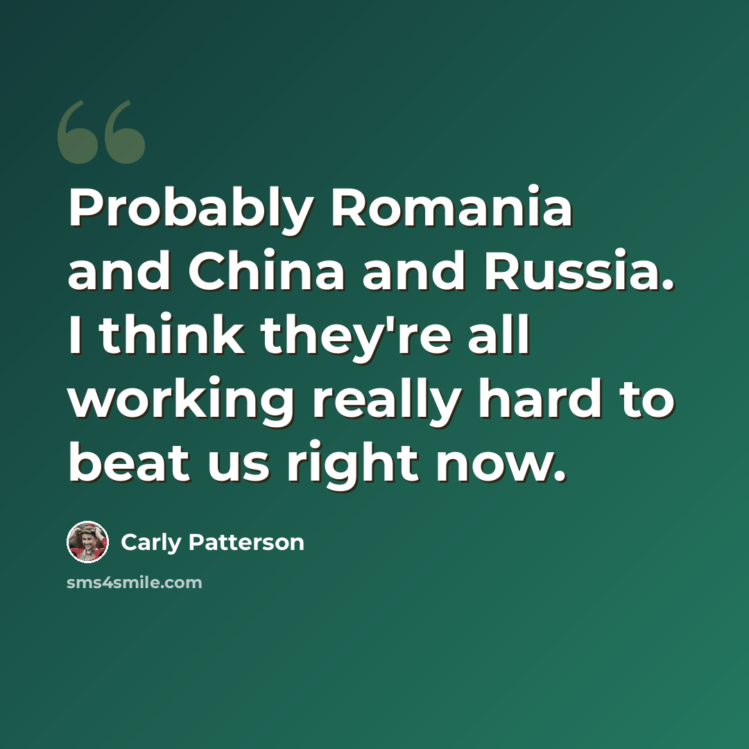 “Probably Romania and China and Russia. I think they're all working really hard to beat us right now.” quote by Carly Patterson