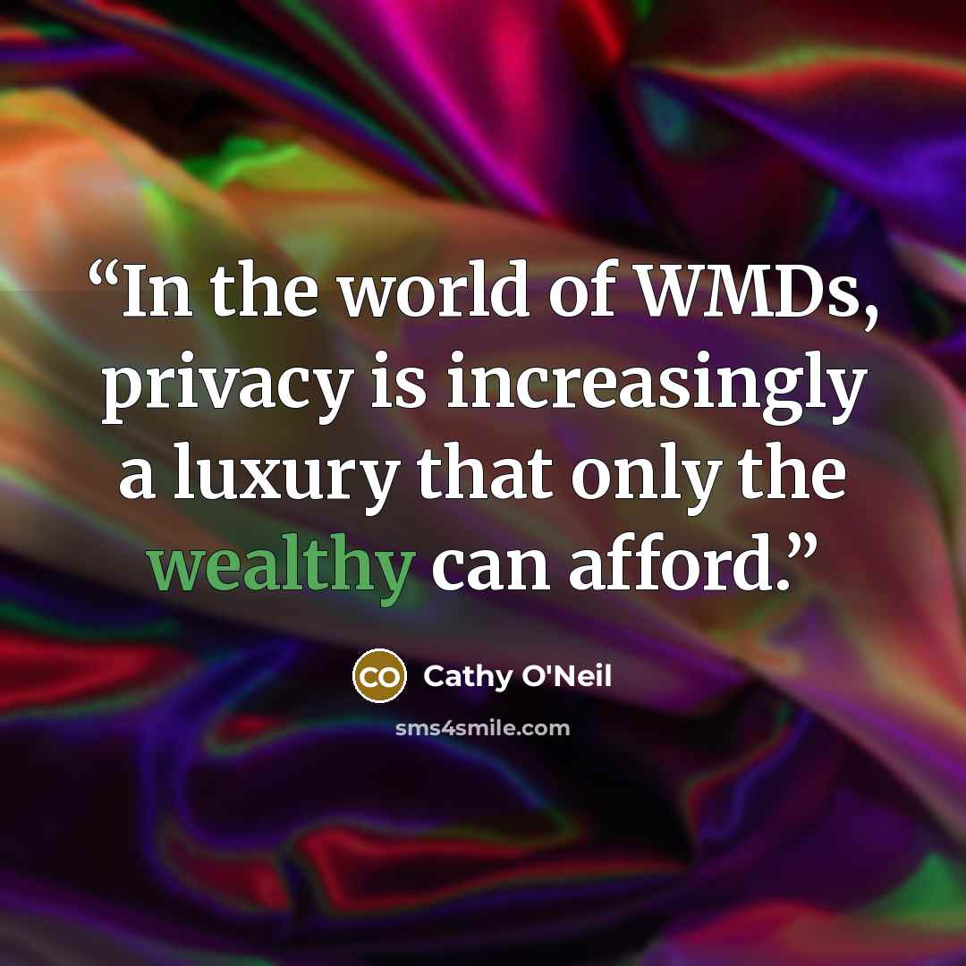 “In the world of WMDs, privacy is increasingly a luxury that only the wealthy can afford.” quote by Cathy O'Neil
