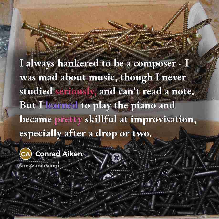 “I always hankered to be a composer - I was mad about music, though I never studied seriously, and can't read a note. But I learned to play the piano and became pretty skillful at improvisation, especially after a drop or two.” quote by Conrad Aiken