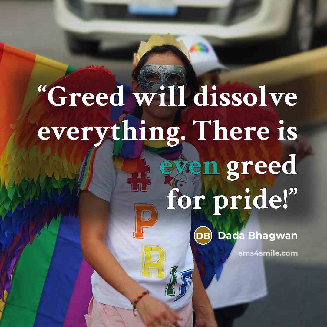 “Greed will dissolve everything. There is even greed for pride!” quote by Dada Bhagwan