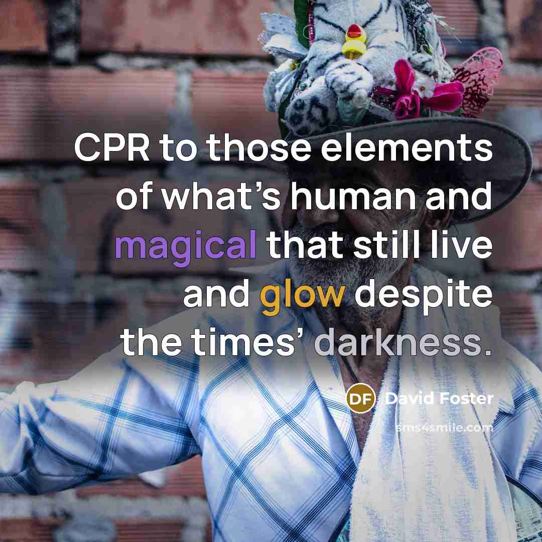 “CPR to those elements of what’s human and magical that still live and glow despite the times’ darkness.” quote by David Foster