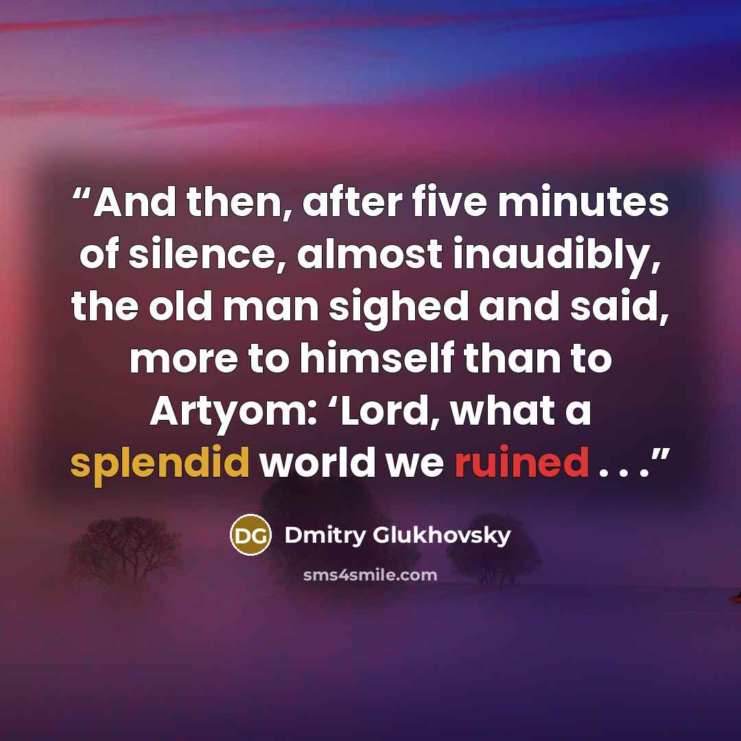 “And then, after five minutes of silence, almost inaudibly, the old man sighed and said, more to himself than to Artyom: ‘Lord, what a splendid world we ruined . . .” quote by Dmitry Glukhovsky
