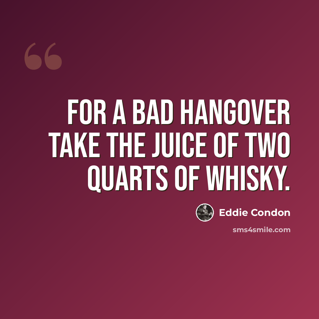 “For a bad hangover take the juice of two quarts of whisky.” quote by Eddie Condon