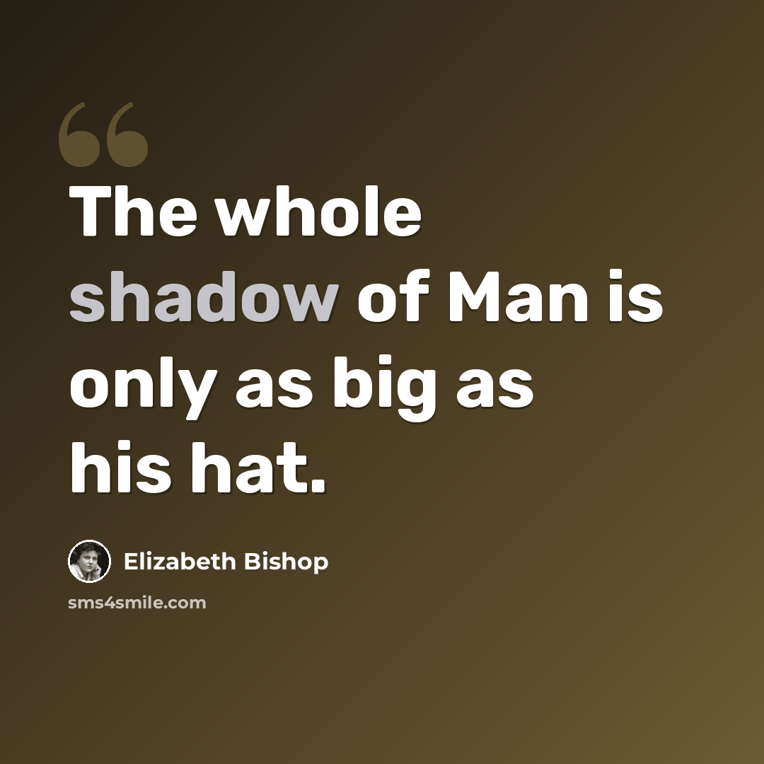 “The whole shadow of Man is only as big as his hat.” quote by Elizabeth Bishop