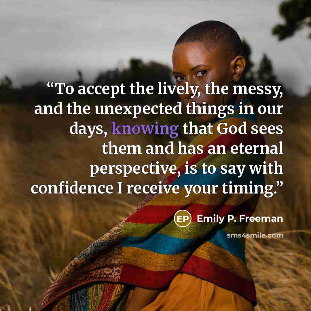 “To accept the lively, the messy, and the unexpected things in our days, knowing that God sees them and has an eternal perspective, is to say with confidence I receive your timing.” quote by Emily P. Freeman