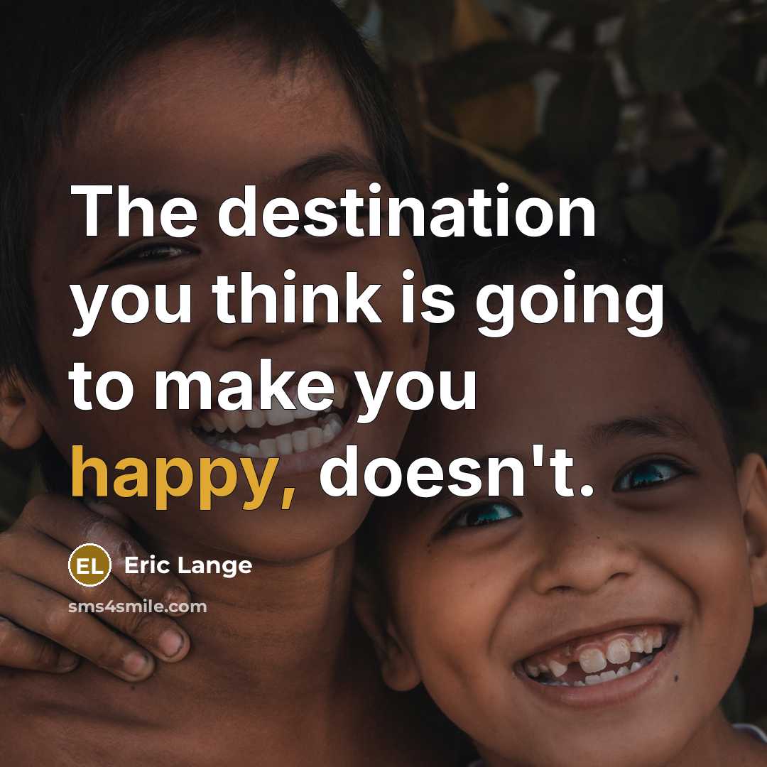 “The destination you think is going to make you happy, doesn't.” quote by Eric Lange