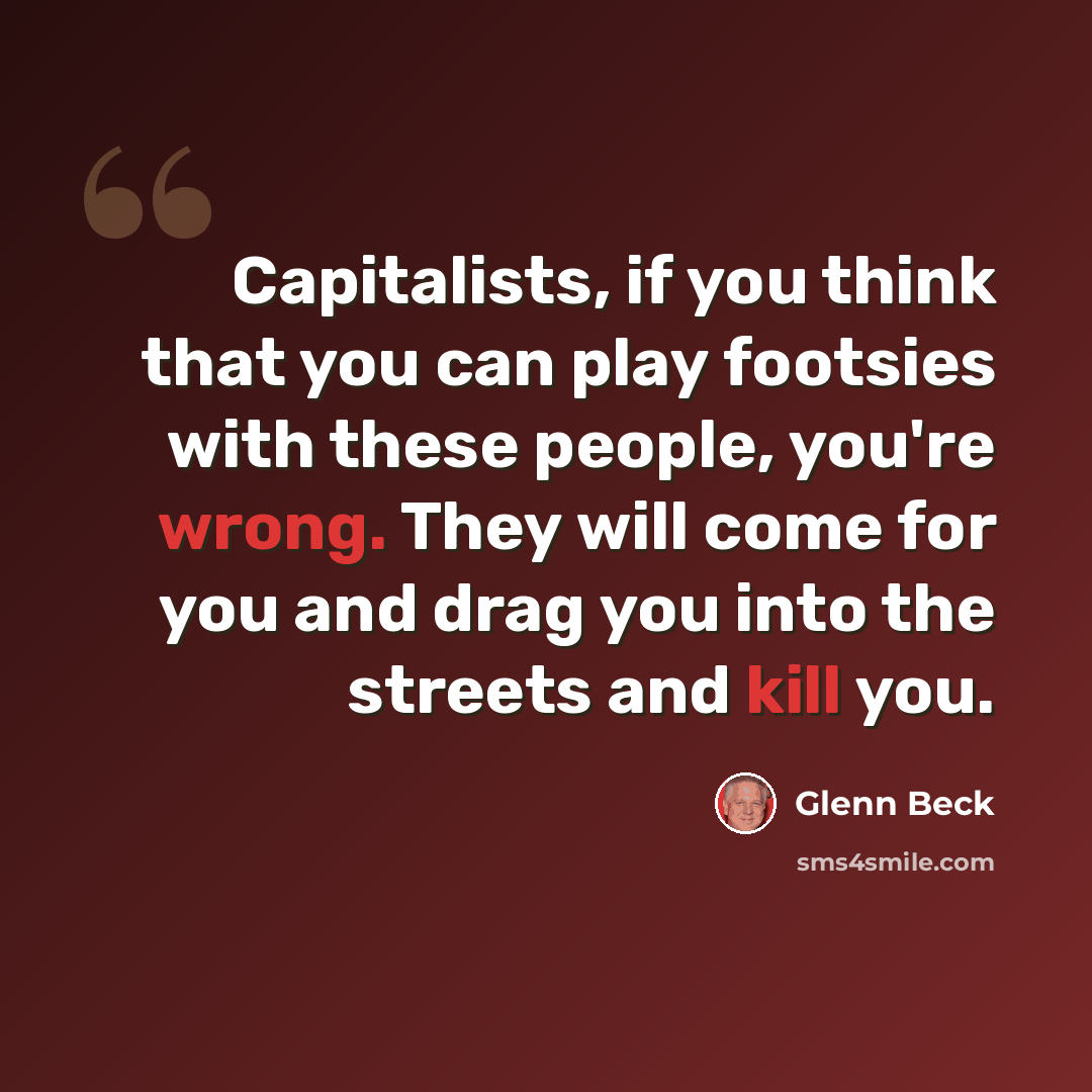 “Capitalists, if you think that you can play footsies with these people, you're wrong. They will come for you and drag you into the streets and kill you.” quote by Glenn Beck