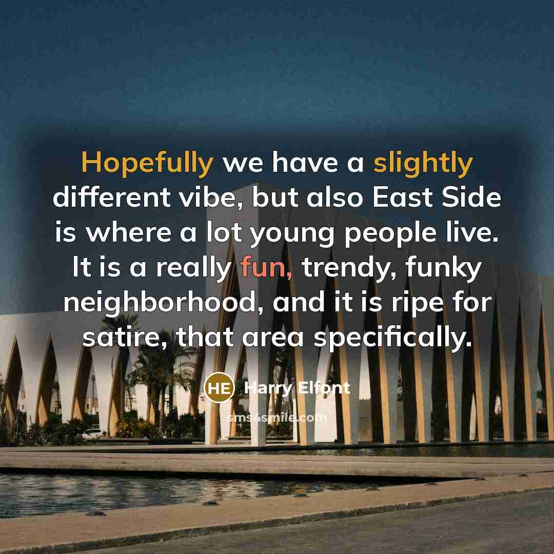 “Hopefully we have a slightly different vibe, but also East Side is where a lot young people live. It is a really fun, trendy, funky neighborhood, and it is ripe for satire, that area specifically.” quote by Harry Elfont