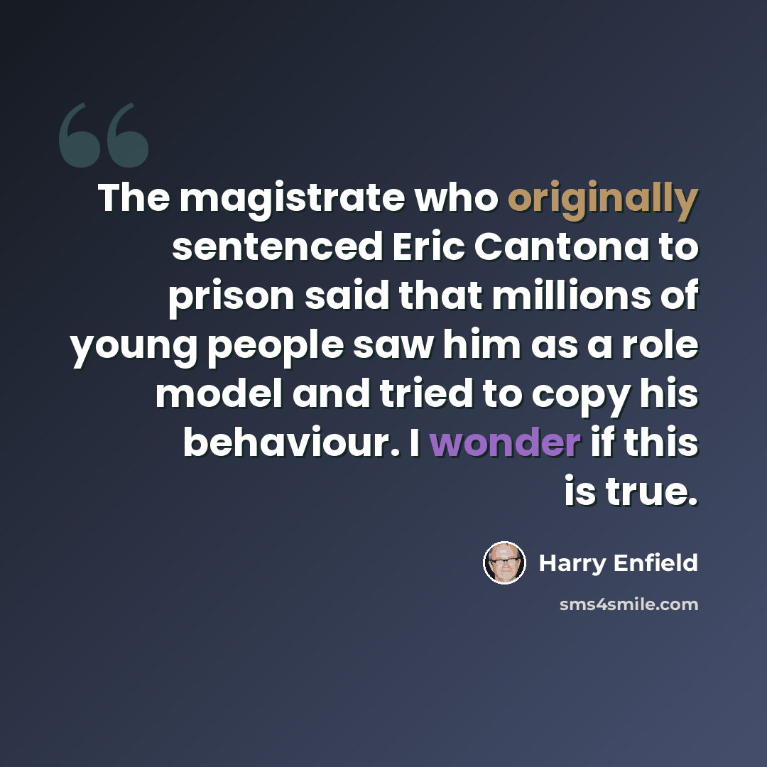 “The magistrate who originally sentenced Eric Cantona to prison said that millions of young people saw him as a role model and tried to copy his behaviour. I wonder if this is true.” quote by Harry Enfield