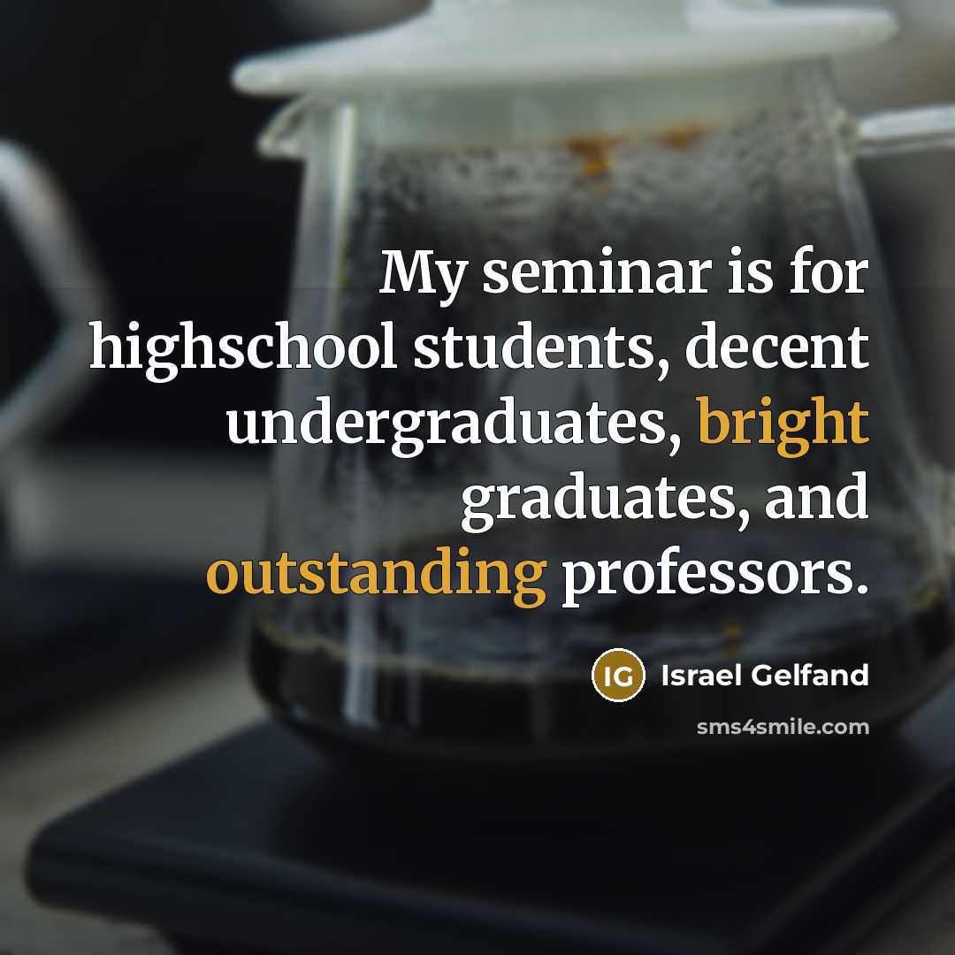 “My seminar is for highschool students, decent undergraduates, bright graduates, and outstanding professors.” quote by Israel Gelfand