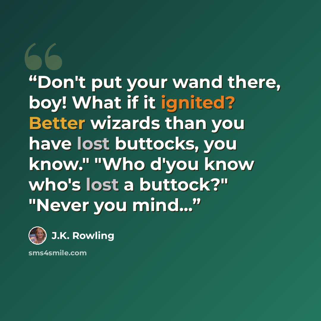 “Don't put your wand there, boy! What if it ignited? Better wizards than you have lost buttocks, you know." "Who d'you know who's lost a buttock?" "Never you mind...” quote by J.K. Rowling