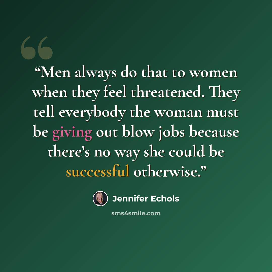 “Men always do that to women when they feel threatened. They tell everybody the woman must be giving out blow jobs because there’s no way she could be successful otherwise.” quote by Jennifer Echols