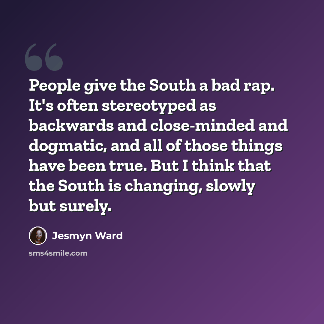 “People give the South a bad rap. It's often stereotyped as backwards and close-minded and dogmatic, and all of those things have been true. But I think that the South is changing, slowly but surely.” quote by Jesmyn Ward