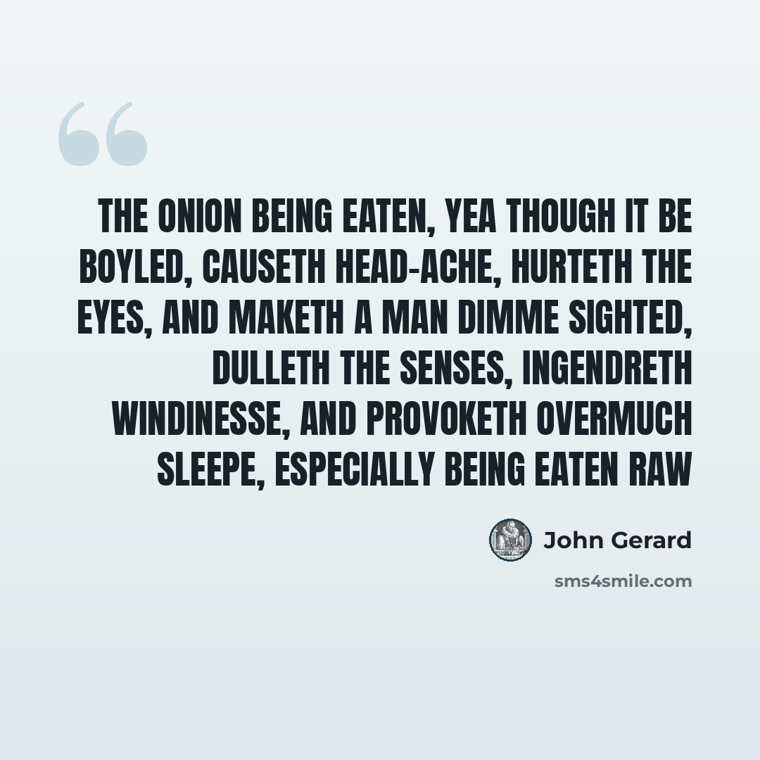 “The onion being eaten, yea though it be boyled, causeth head-ache, hurteth the eyes, and maketh a man dimme sighted, dulleth the senses, ingendreth windinesse, and provoketh overmuch sleepe, especially being eaten raw” quote by John Gerard