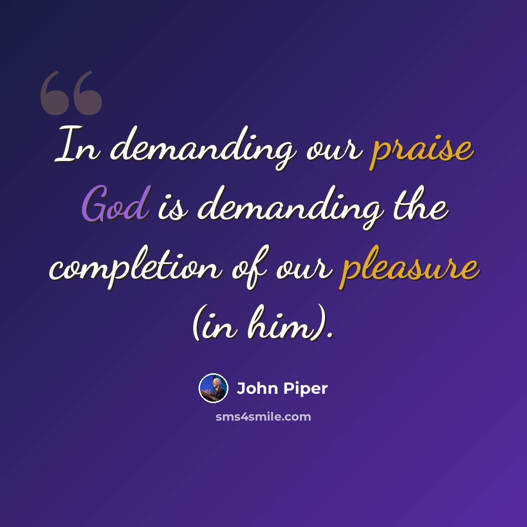 “In demanding our praise God is demanding the completion of our pleasure (in him).” quote by John Piper