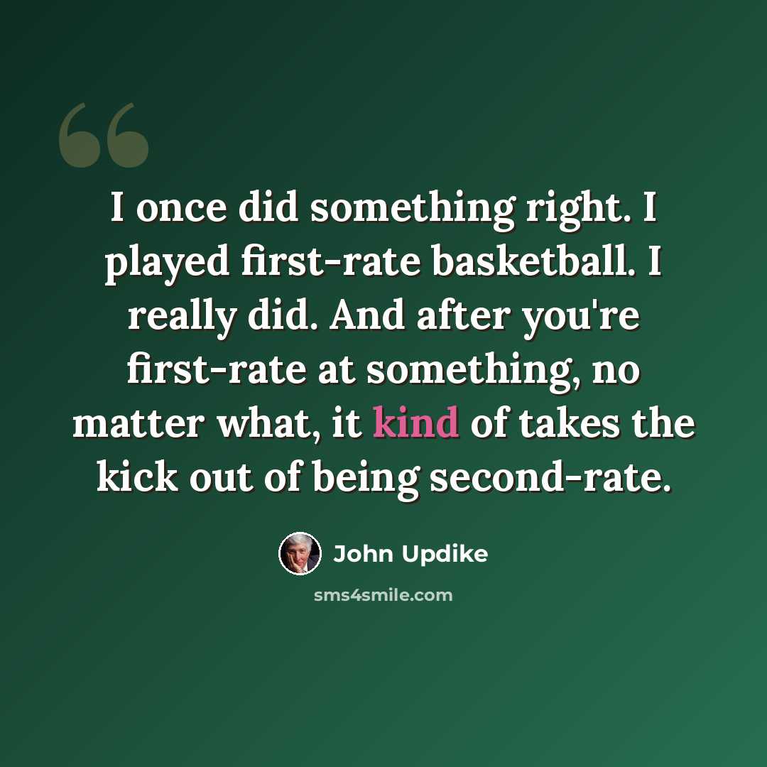 “I once did something right. I played first-rate basketball. I really did. And after you're first-rate at something, no matter what, it kind of takes the kick out of being second-rate.” quote by John Updike