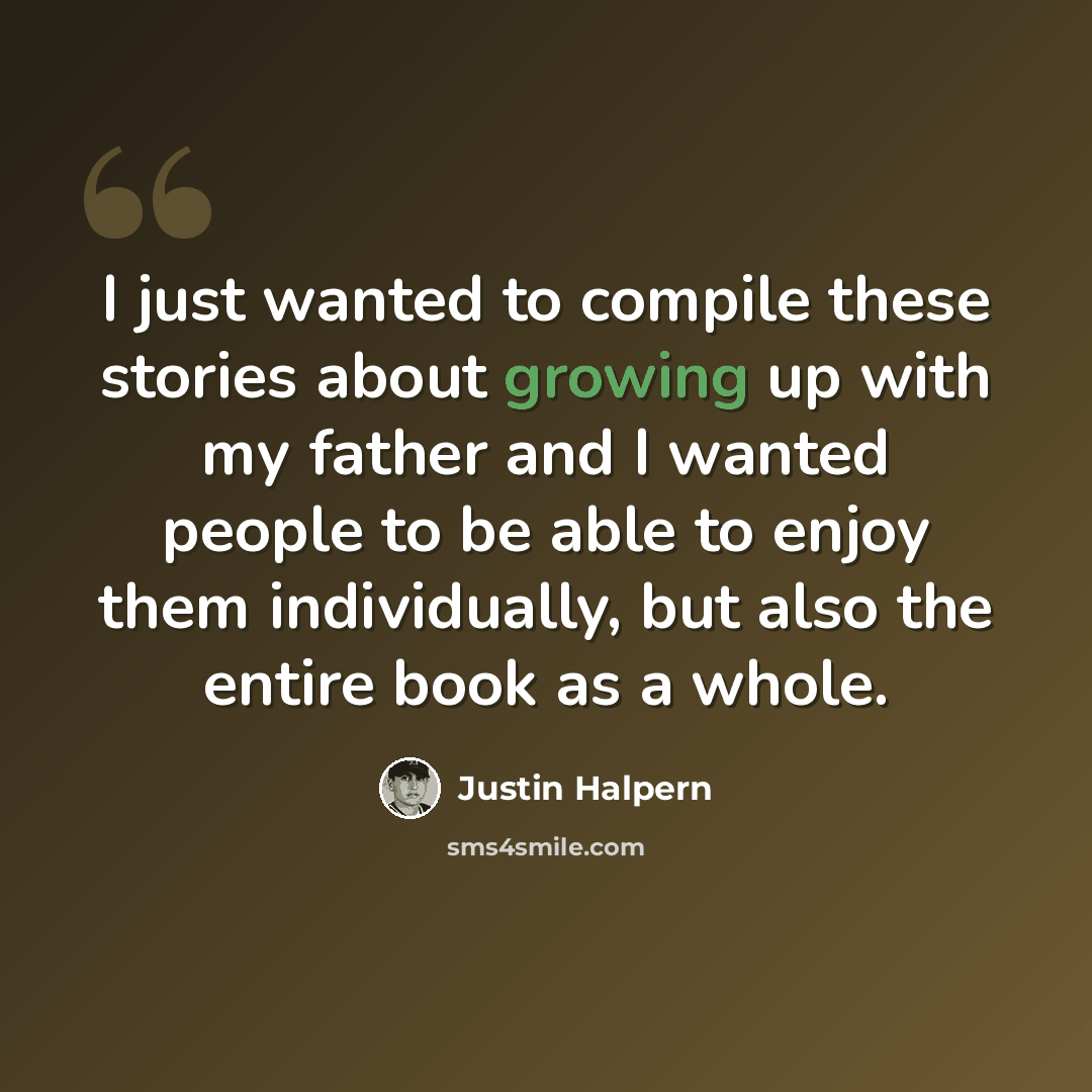 “I just wanted to compile these stories about growing up with my father and I wanted people to be able to enjoy them individually, but also the entire book as a whole.” quote by Justin Halpern