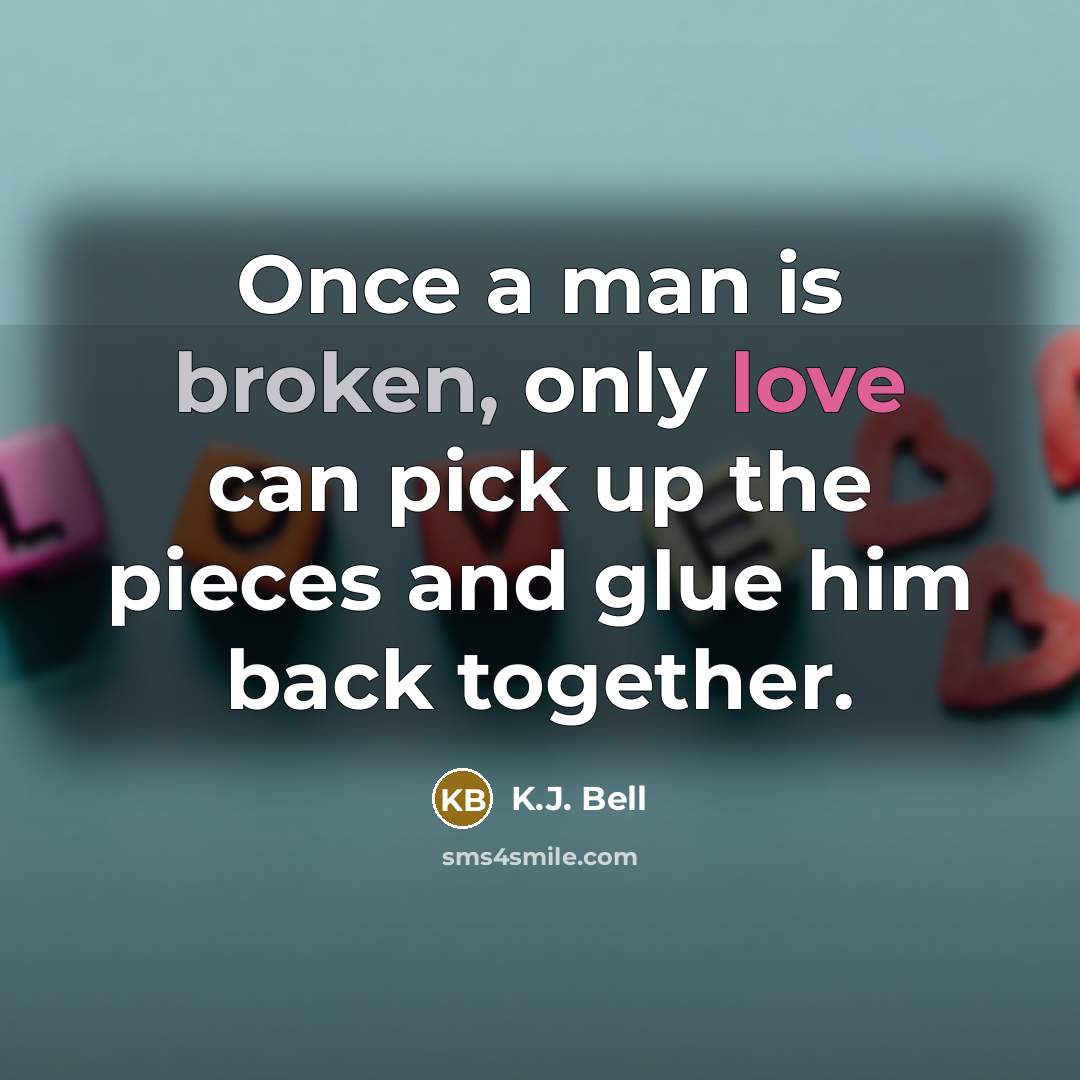 “Once a man is broken, only love can pick up the pieces and glue him back together.” quote by K.J. Bell
