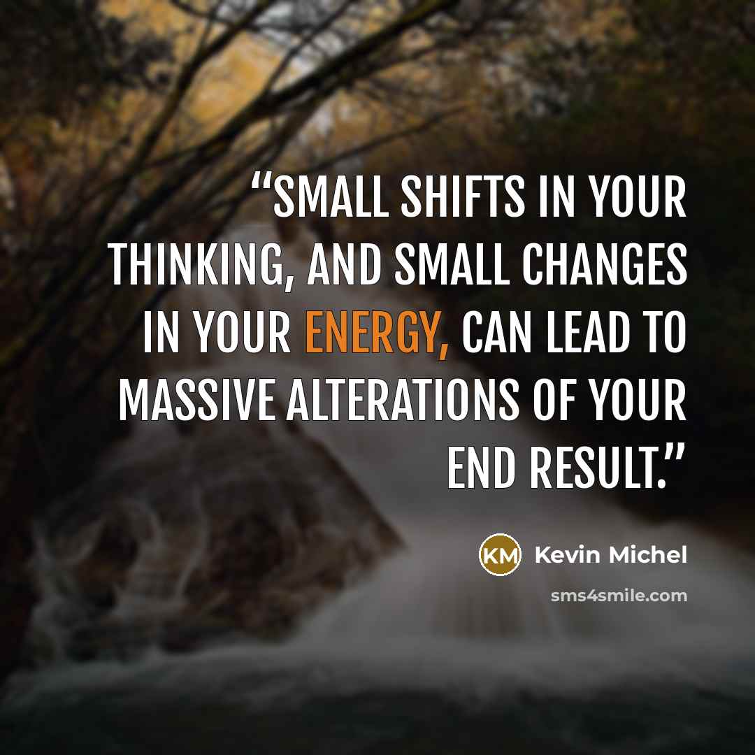 “Small shifts in your thinking, and small changes in your energy, can lead to massive alterations of your end result.” quote by Kevin Michel