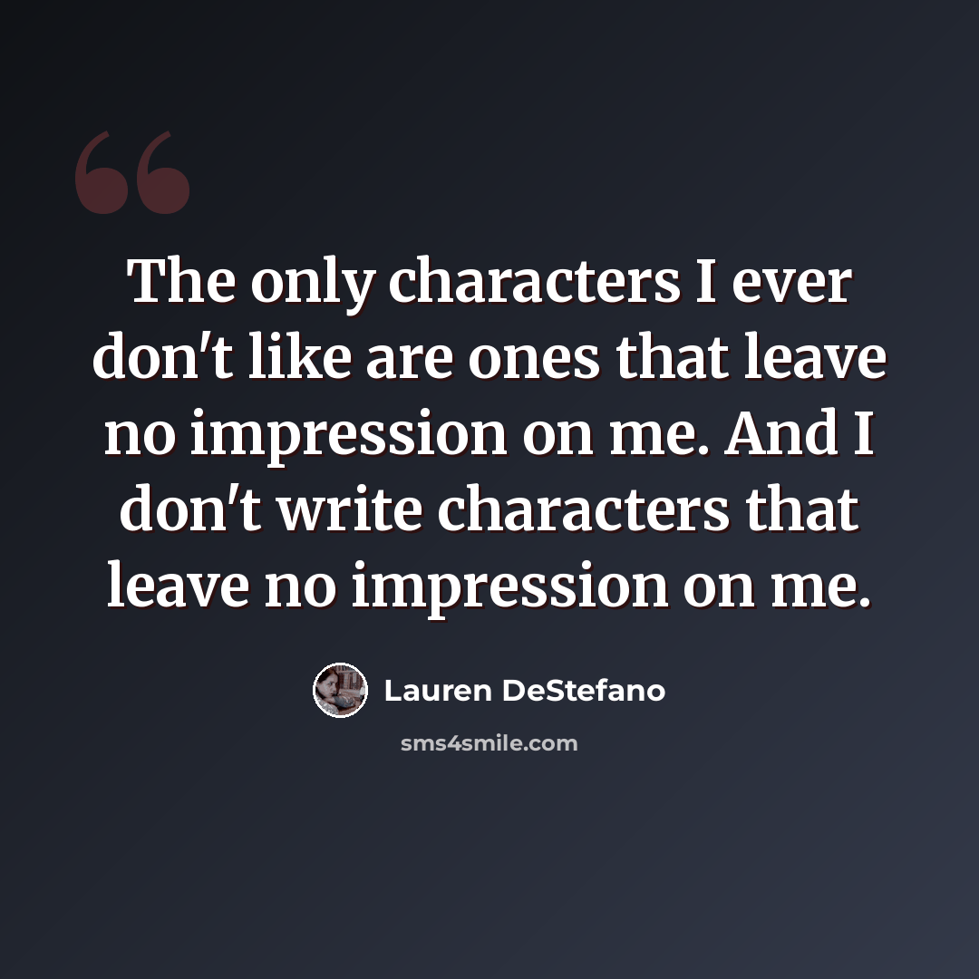 “The only characters I ever don't like are ones that leave no impression on me. And I don't write characters that leave no impression on me.” quote by Lauren DeStefano