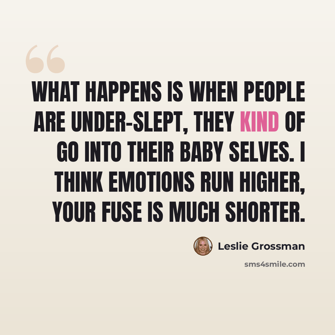 “What happens is when people are under-slept, they kind of go into their baby selves. I think emotions run higher, your fuse is much shorter.” quote by Leslie Grossman