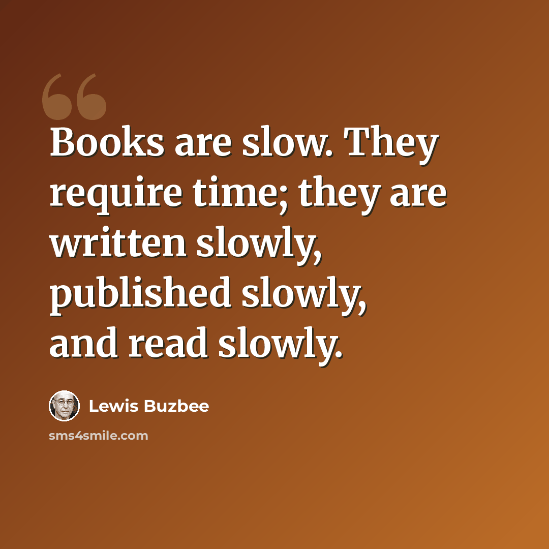 “Books are slow. They require time; they are written slowly, published slowly, and read slowly.” quote by Lewis Buzbee