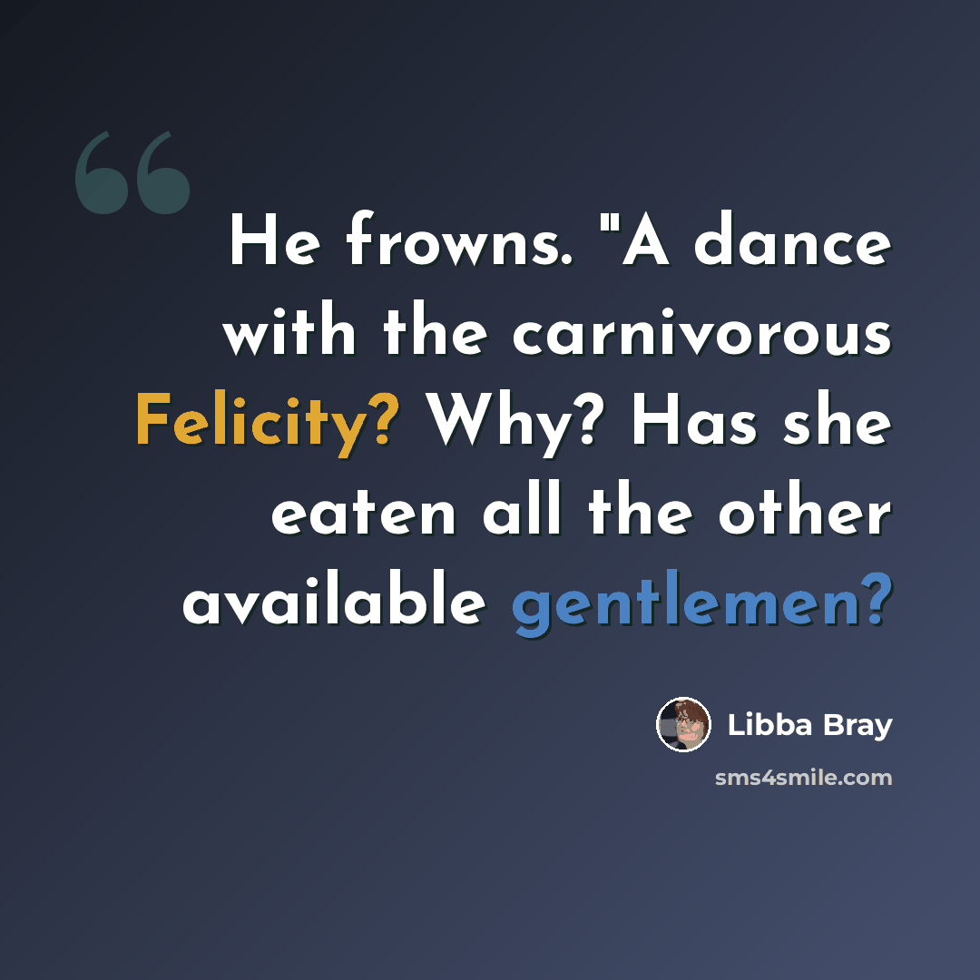“He frowns. "A dance with the carnivorous Felicity? Why? Has she eaten all the other available gentlemen?” quote by Libba Bray