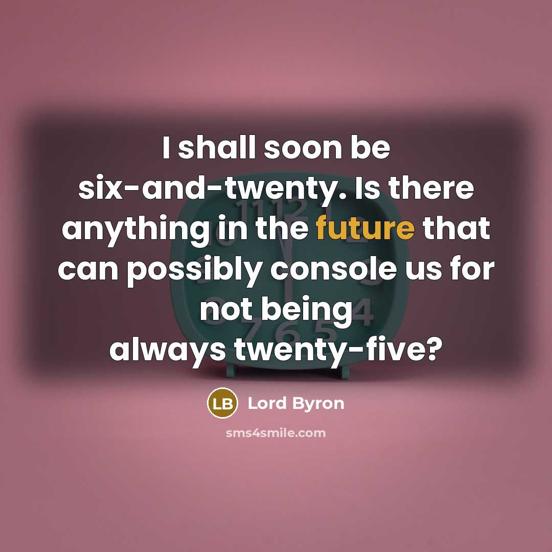“I shall soon be six-and-twenty. Is there anything in the future that can possibly console us for not being always twenty-five?” quote by Lord Byron