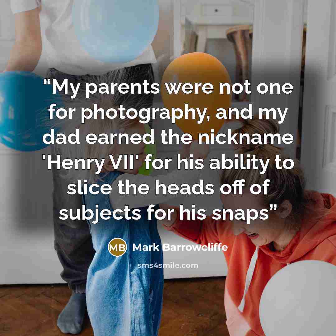 “My parents were not one for photography, and my dad earned the nickname 'Henry VII' for his ability to slice the heads off of subjects for his snaps” quote by Mark Barrowcliffe