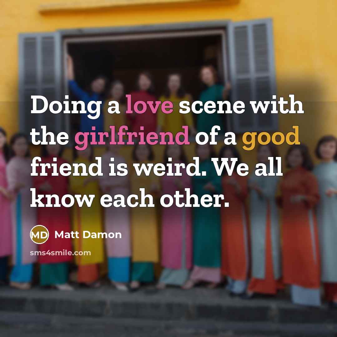 “Doing a love scene with the girlfriend of a good friend is weird. We all know each other.” quote by Matt Damon