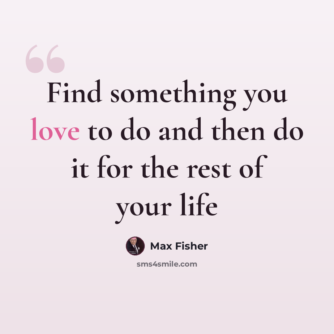 “Find something you love to do and then do it for the rest of your life” quote by Max Fisher