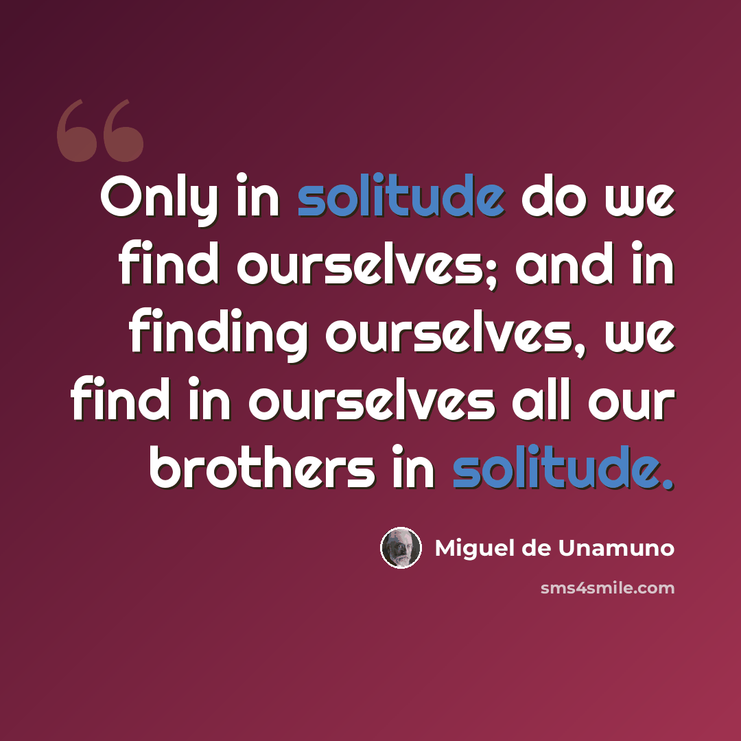 “Only in solitude do we find ourselves; and in finding ourselves, we find in ourselves all our brothers in solitude.” quote by Miguel de Unamuno