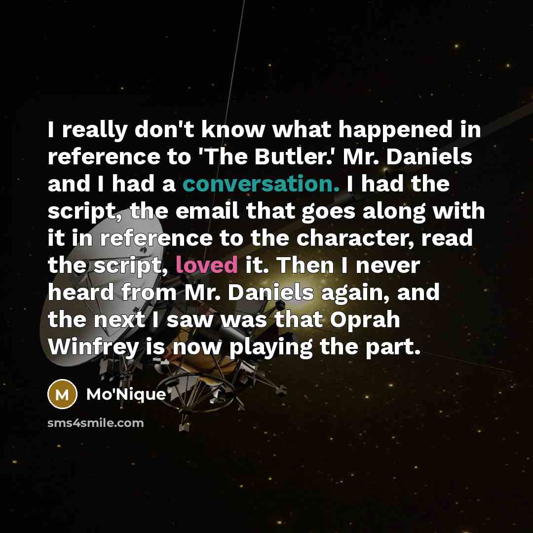 “I really don't know what happened in reference to 'The Butler.' Mr. Daniels and I had a conversation. I had the script, the email that goes along with it in reference to the character, read the script, loved it. Then I never heard from Mr. Daniels again, and the next I saw was that Oprah Winfrey…” quote by Mo'Nique