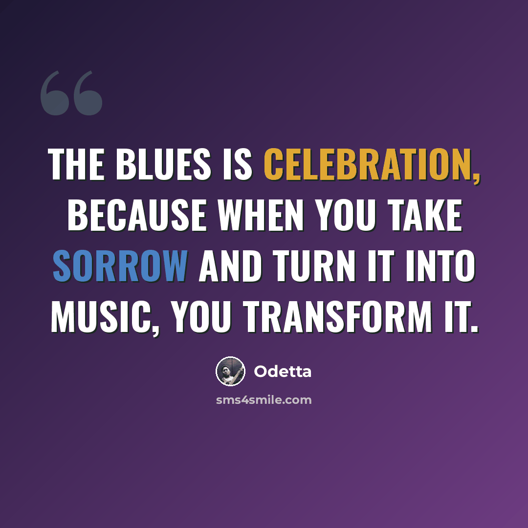 “The blues is celebration, because when you take sorrow and turn it into music, you transform it.” quote by Odetta