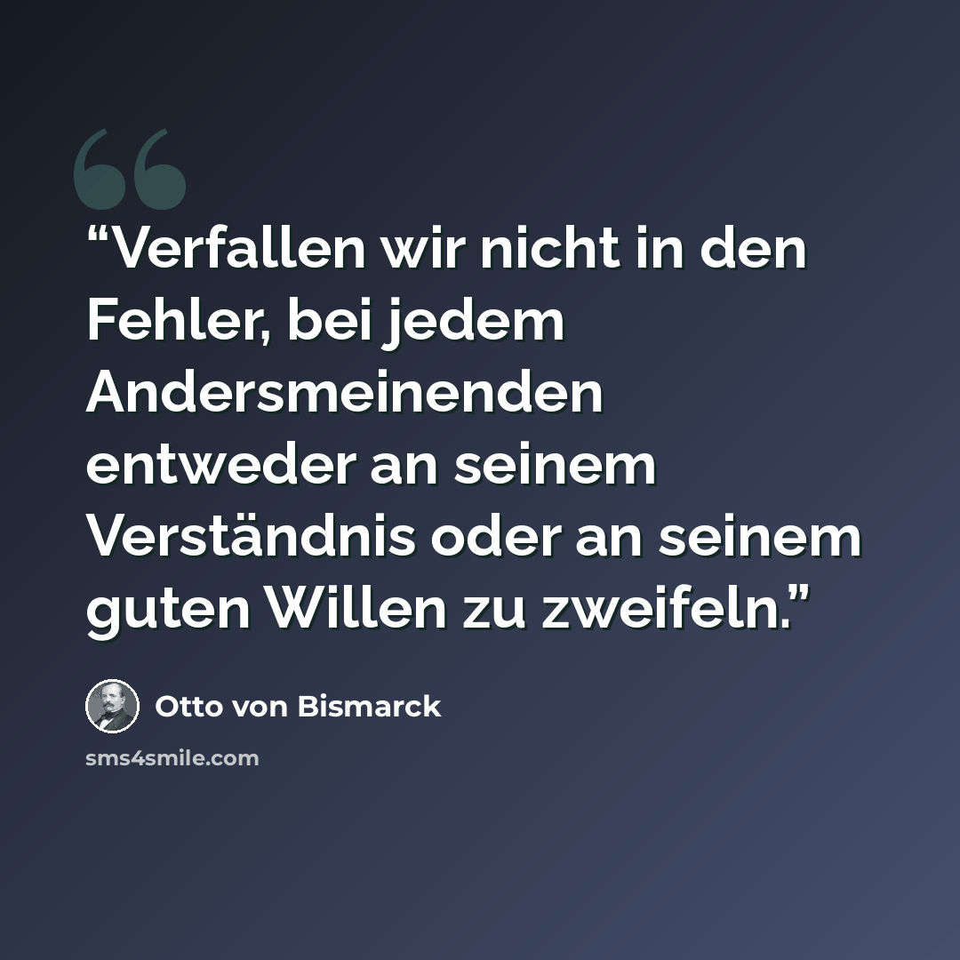 “Verfallen wir nicht in den Fehler, bei jedem Andersmeinenden entweder an seinem Verständnis oder an seinem guten Willen zu zweifeln.” quote by Otto von Bismarck
